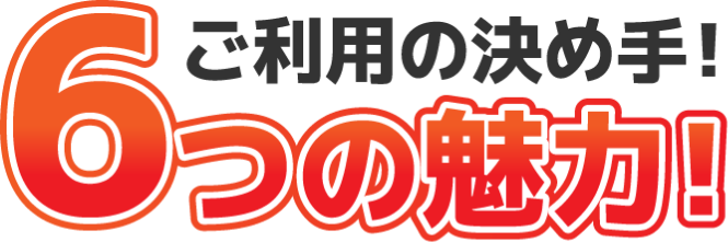 ご利用の決め手!6つの魅力!